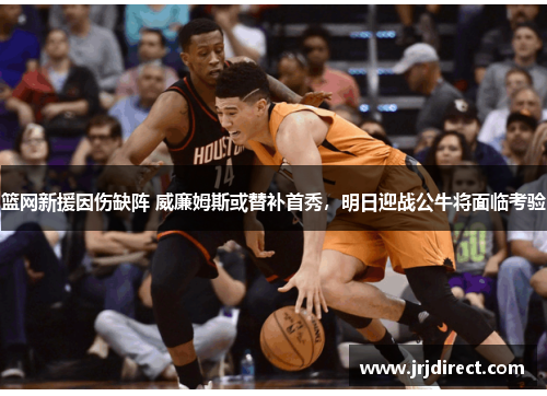 篮网新援因伤缺阵 威廉姆斯或替补首秀，明日迎战公牛将面临考验