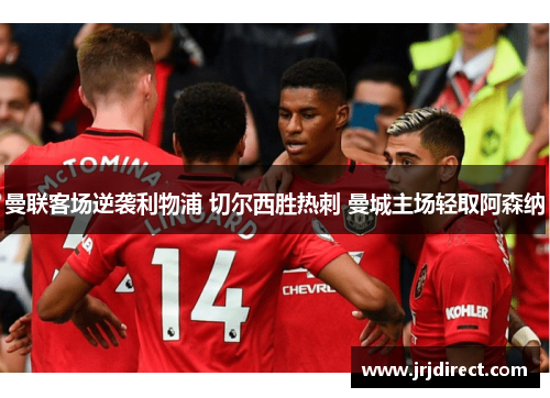 曼联客场逆袭利物浦 切尔西胜热刺 曼城主场轻取阿森纳