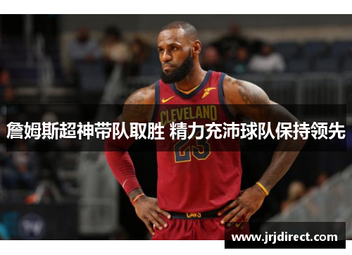 詹姆斯超神带队取胜 精力充沛球队保持领先